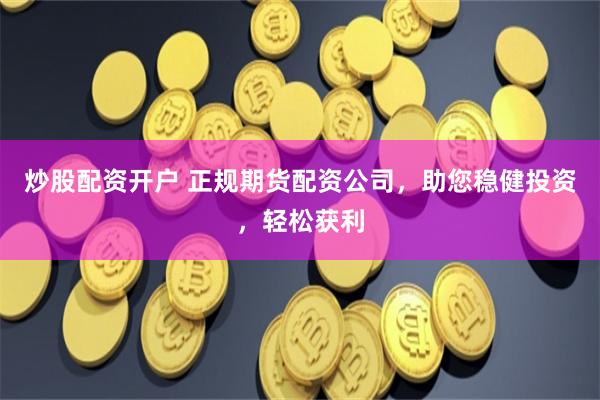 炒股配资开户 正规期货配资公司，助您稳健投资，轻松获利