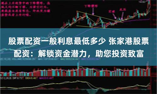 股票配资一般利息最低多少 张家港股票配资：解锁资金潜力，助您投资致富