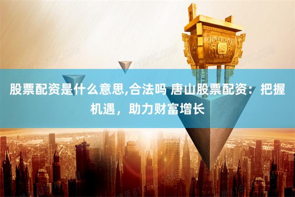 股票配资是什么意思,合法吗 唐山股票配资：把握机遇，助力财富增长