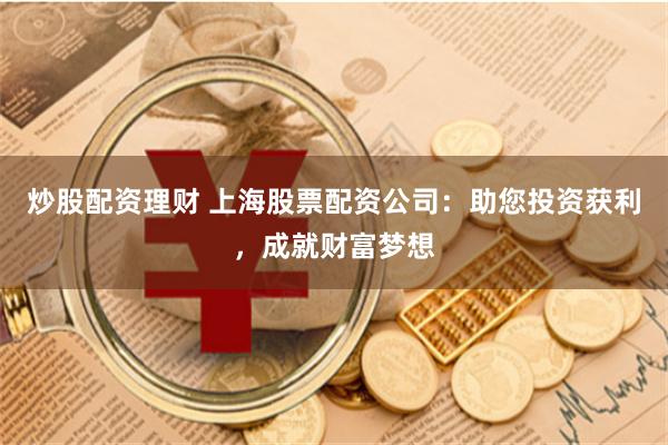 炒股配资理财 上海股票配资公司：助您投资获利，成就财富梦想