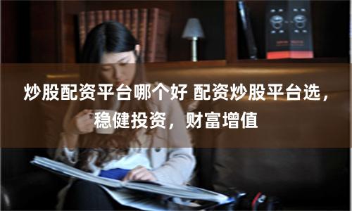 炒股配资平台哪个好 配资炒股平台选，稳健投资，财富增值