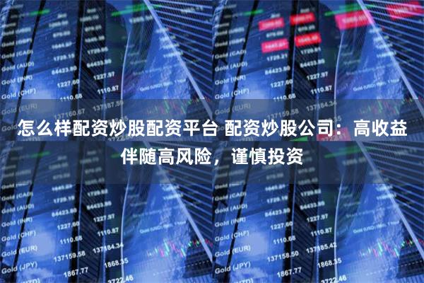 怎么样配资炒股配资平台 配资炒股公司：高收益伴随高风险，谨慎投资