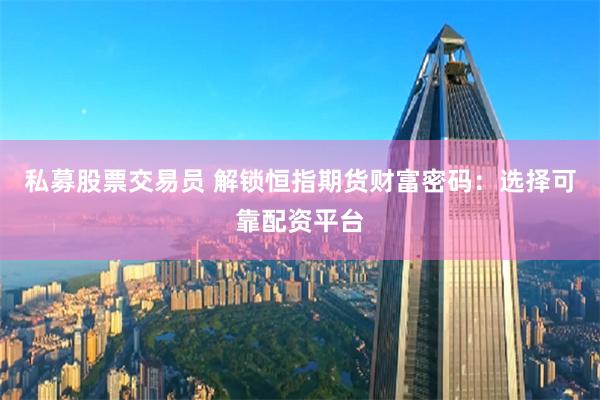 私募股票交易员 解锁恒指期货财富密码：选择可靠配资平台