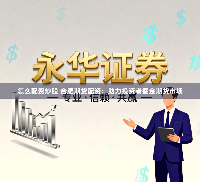 怎么配资炒股 合肥期货配资：助力投资者掘金期货市场