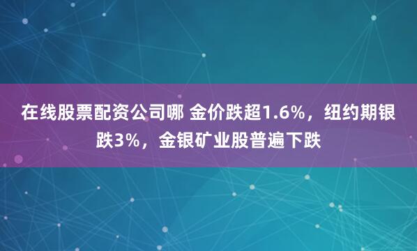 在线股票配资公司哪 金价跌超1.6%，纽约期银跌3%，金银矿业股普遍下跌