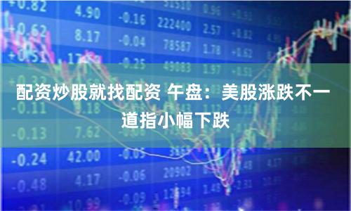 配资炒股就找配资 午盘：美股涨跌不一 道指小幅下跌