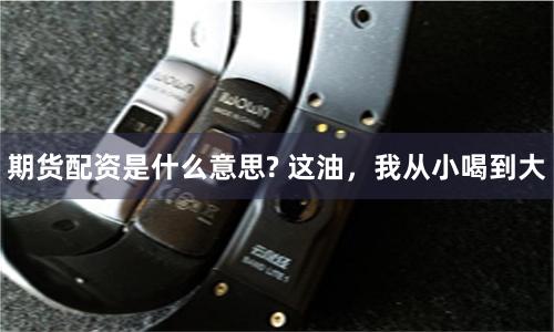 期货配资是什么意思? 这油，我从小喝到大