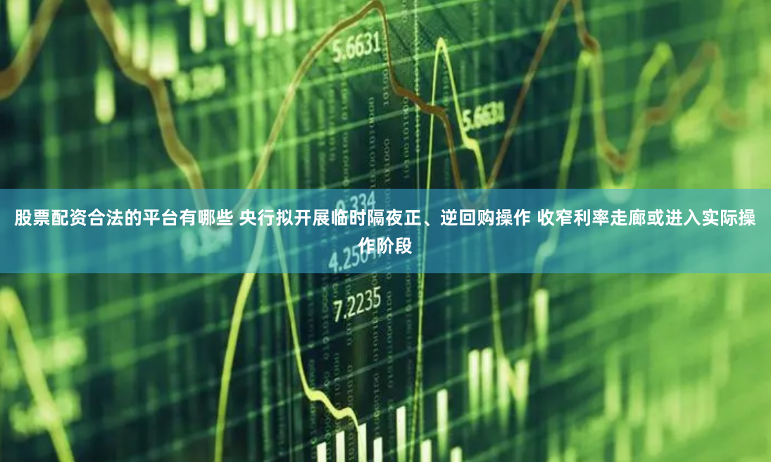 股票配资合法的平台有哪些 央行拟开展临时隔夜正、逆回购操作 收窄利率走廊或进入实际操作阶段