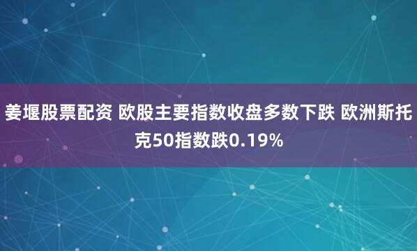 姜堰股票配资 欧股主要指数收盘多数下跌 欧洲斯托克50指数跌0.19%