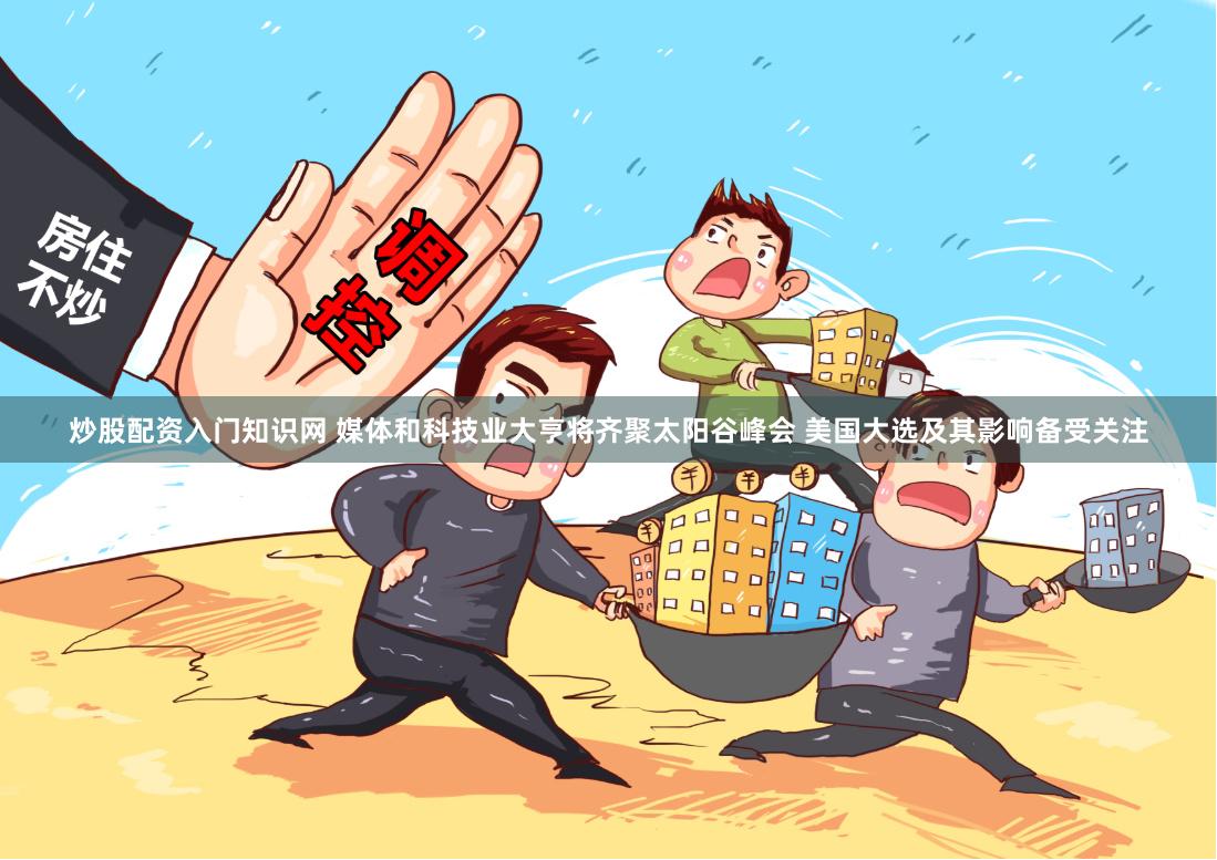 炒股配资入门知识网 媒体和科技业大亨将齐聚太阳谷峰会 美国大选及其影响备受关注