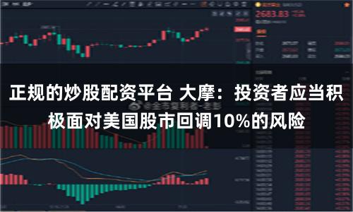 正规的炒股配资平台 大摩：投资者应当积极面对美国股市回调10%的风险