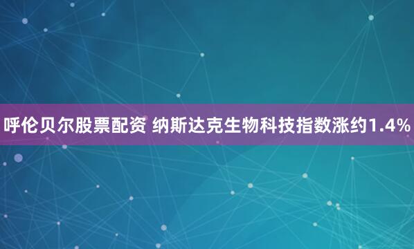 呼伦贝尔股票配资 纳斯达克生物科技指数涨约1.4%