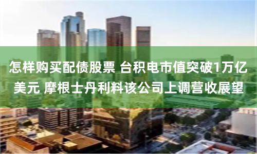 怎样购买配债股票 台积电市值突破1万亿美元 摩根士丹利料该公司上调营收展望