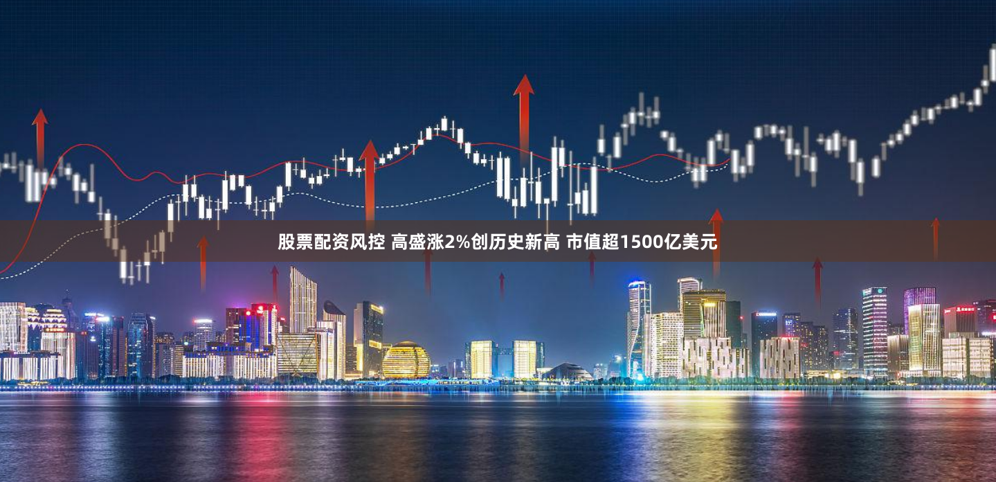 股票配资风控 高盛涨2%创历史新高 市值超1500亿美元