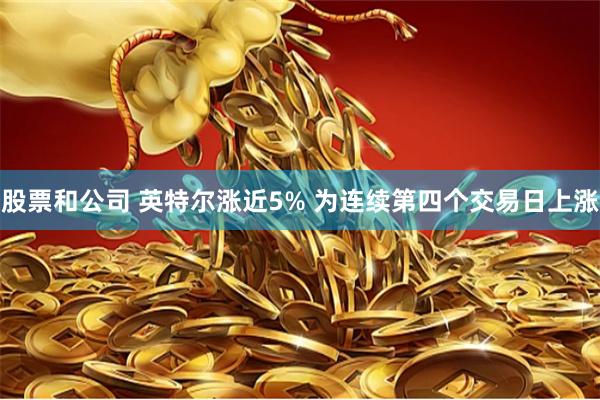 股票和公司 英特尔涨近5% 为连续第四个交易日上涨