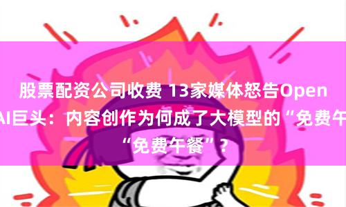 股票配资公司收费 13家媒体怒告OpenAI等AI巨头：内容创作为何成了大模型的“免费午餐”？