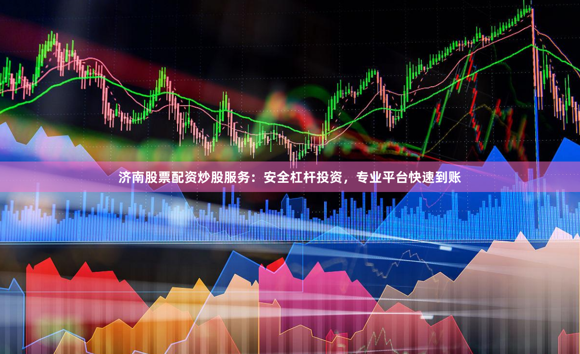 济南股票配资炒股服务：安全杠杆投资，专业平台快速到账