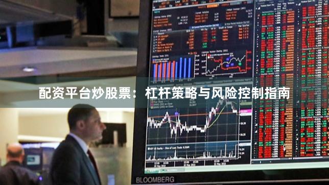 配资平台炒股票：杠杆策略与风险控制指南