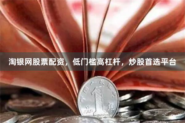 淘银网股票配资，低门槛高杠杆，炒股首选平台