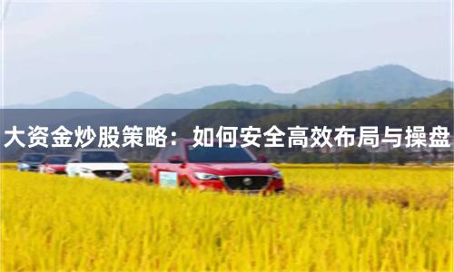 大资金炒股策略：如何安全高效布局与操盘