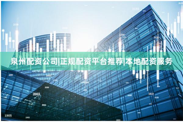 泉州配资公司|正规配资平台推荐|本地配资服务