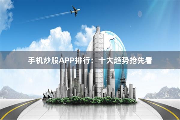 手机炒股APP排行:十大趋势抢先看