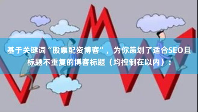 基于关键词“股票配资博客”，为你策划了适合SEO且标题不重复的博客标题（均控制在以内）：