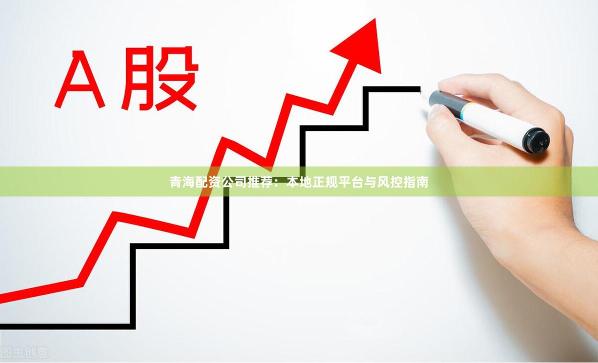 青海配资公司推荐：本地正规平台与风控指南