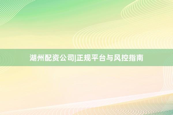 湖州配资公司|正规平台与风控指南